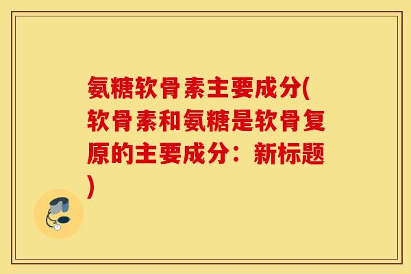 氨糖软骨素主要成分(软骨素和氨糖是软骨复原的主要成分：新标题)