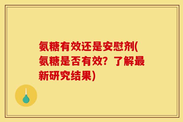 氨糖有效还是安慰剂(氨糖是否有效？了解最新研究结果)