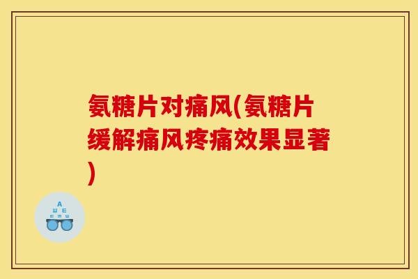 氨糖片对痛风(氨糖片缓解痛风疼痛效果显著)