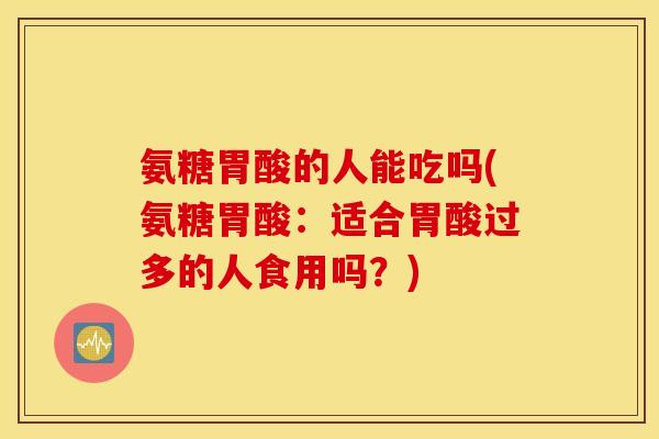 氨糖胃酸的人能吃吗(氨糖胃酸：适合胃酸过多的人食用吗？)