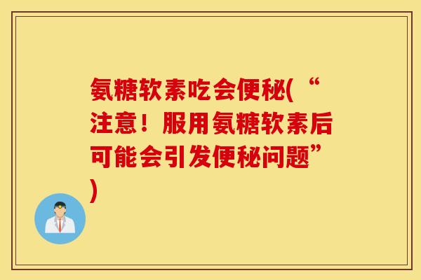 氨糖软素吃会便秘(“注意！服用氨糖软素后可能会引发便秘问题”)