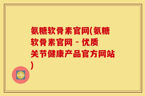 氨糖软骨素官网(氨糖软骨素官网 - 优质关节健康产品官方网站)