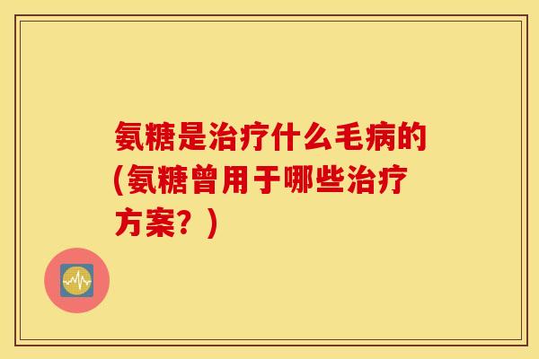 氨糖是治疗什么毛病的(氨糖曾用于哪些治疗方案？)