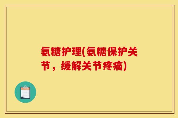 氨糖护理(氨糖保护关节，缓解关节疼痛)