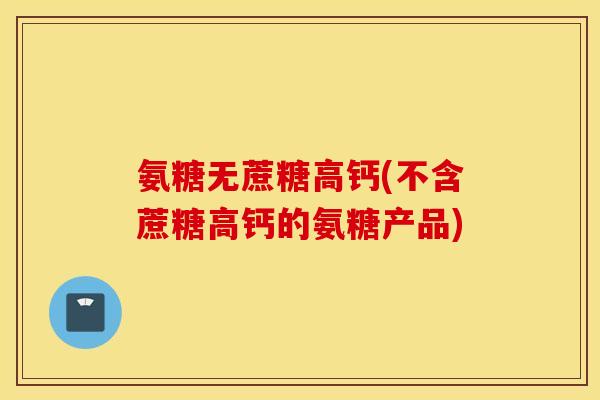氨糖无蔗糖高钙(不含蔗糖高钙的氨糖产品)