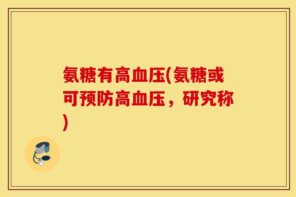 氨糖有高血压(氨糖或可预防高血压,研究称) 氨糖有高血压(氨糖或可预防高血压,研究称)