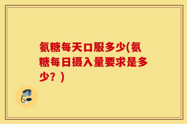 氨糖每天口服多少(氨糖每日摄入量要求是多少?) 氨糖每天口服多少(氨糖每日摄入量要求是多少?)