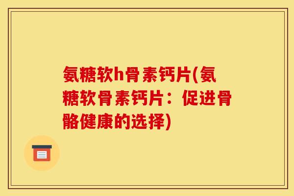 氨糖软h骨素钙片(氨糖软骨素钙片：促进骨骼健康的选择)