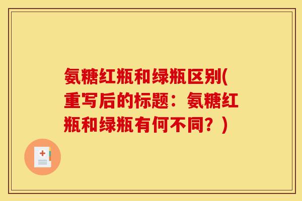 氨糖红瓶和绿瓶区别(重写后的标题：氨糖红瓶和绿瓶有何不同？)