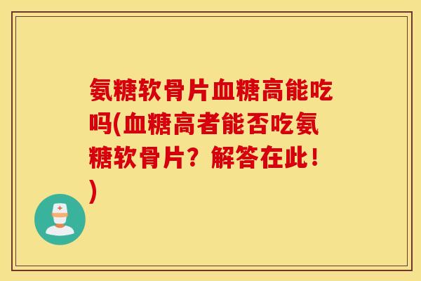 氨糖软骨片血糖高能吃吗(血糖高者能否吃氨糖软骨片？解答在此！)