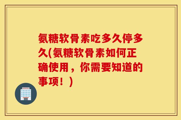氨糖软骨素吃多久停多久(氨糖软骨素如何正确使用，你需要知道的事项！)