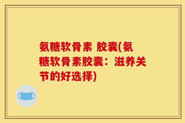 氨糖软骨素 胶囊(氨糖软骨素胶囊：滋养关节的好选择)
