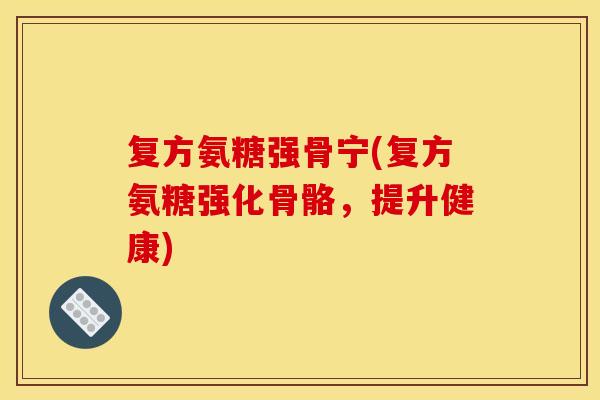 复方氨糖强骨宁(复方氨糖强化骨骼，提升健康)