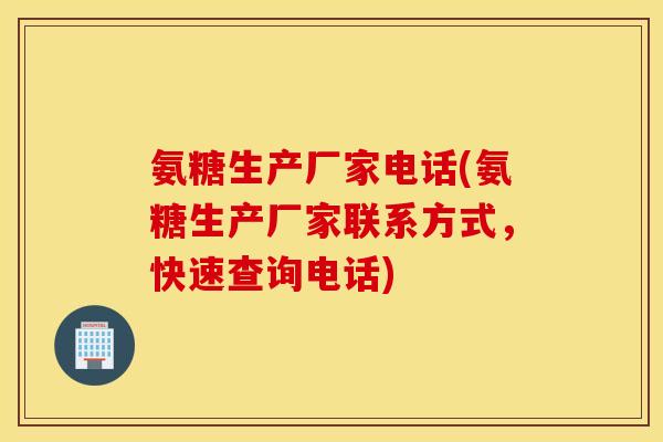 氨糖生产厂家电话(氨糖生产厂家联系方式，快速查询电话)