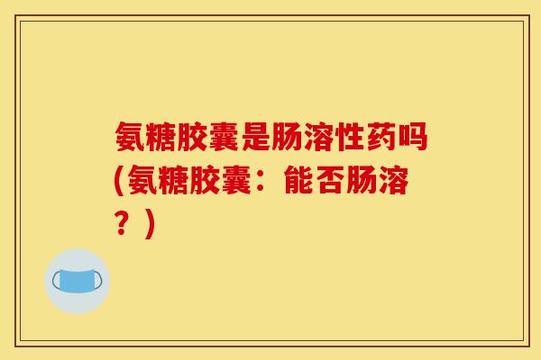 氨糖胶囊是肠溶性药吗(氨糖胶囊:能否肠溶?) 氨糖胶囊是肠溶性药吗(氨糖胶囊:能否肠溶?)