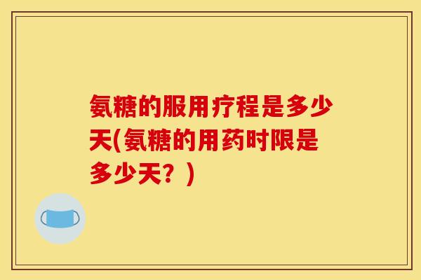 氨糖的服用疗程是多少天(氨糖的用药时限是多少天？)