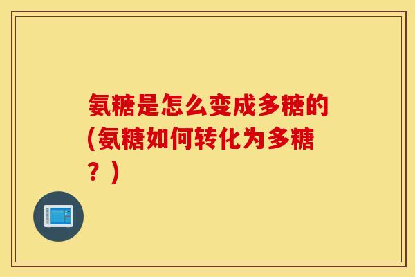 氨糖是怎么变成多糖的(氨糖如何转化为多糖？)