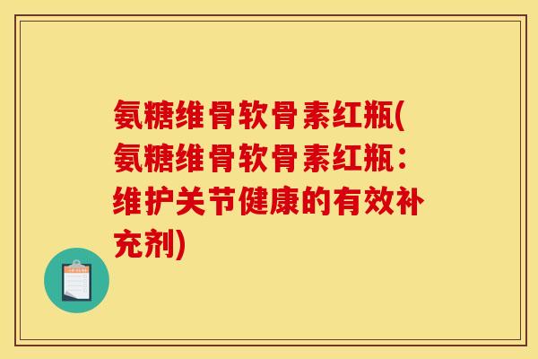 氨糖维骨软骨素红瓶(氨糖维骨软骨素红瓶：维护关节健康的有效补充剂)