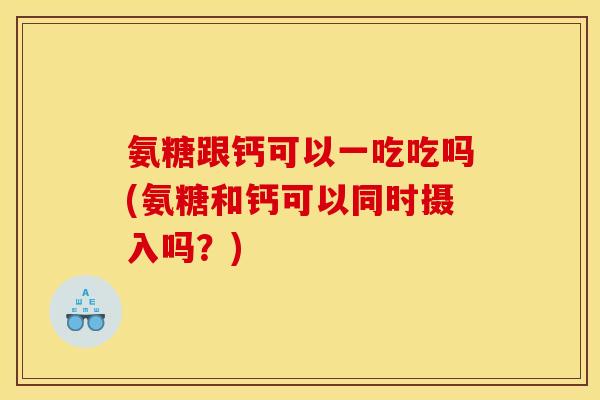 氨糖跟钙可以一吃吃吗(氨糖和钙可以同时摄入吗？)