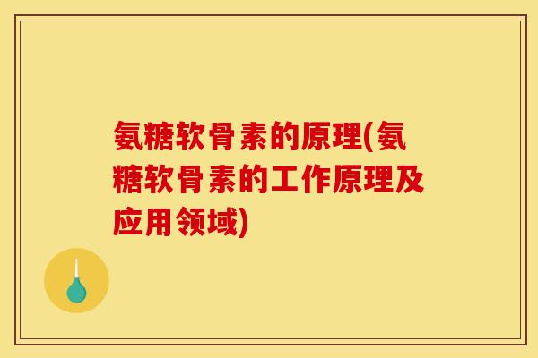 氨糖软骨素的原理(氨糖软骨素的工作原理及应用领域)