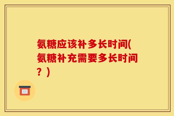 氨糖应该补多长时间(氨糖补充需要多长时间？)