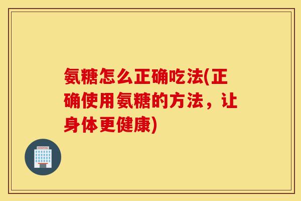 氨糖怎么正确吃法(正确使用氨糖的方法，让身体更健康)