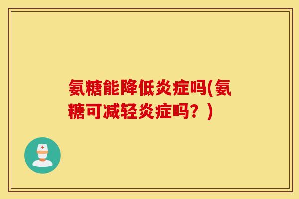 氨糖能降低炎症吗(氨糖可减轻炎症吗？)