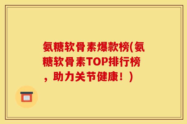 氨糖软骨素爆款榜(氨糖软骨素TOP排行榜，助力关节健康！)