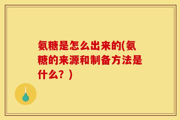氨糖是怎么出来的(氨糖的来源和制备方法是什么？)