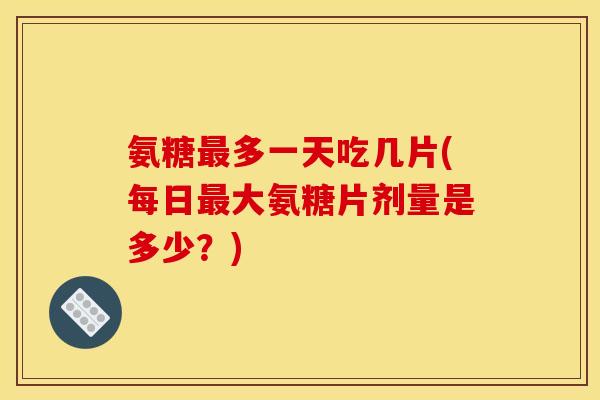 氨糖最多一天吃几片(每日最大氨糖片剂量是多少?) 氨糖最多一天吃几片(每日最大氨糖片剂量是多少?)