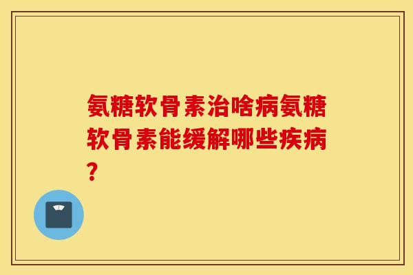 氨糖软骨素治啥病氨糖软骨素能缓解哪些疾病? 氨糖软骨素治啥病氨糖软骨素能缓解哪些疾病?