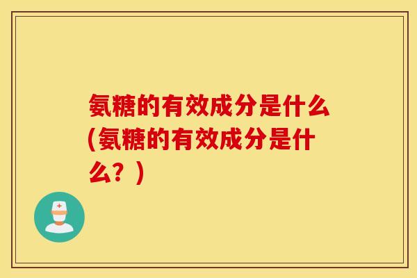 氨糖的有效成分是什么(氨糖的有效成分是什么？)