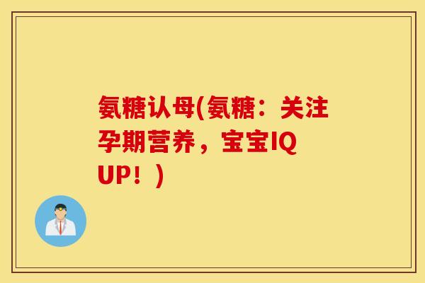 氨糖认母(氨糖：关注孕期营养，宝宝IQ UP！)