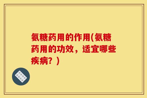 氨糖药用的作用(氨糖药用的功效，适宜哪些疾病？)