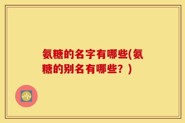 氨糖的名字有哪些(氨糖的别名有哪些？)