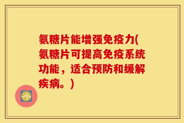 氨糖片能增强免疫力(氨糖片可提高免疫系统功能，适合预防和缓解疾病。)