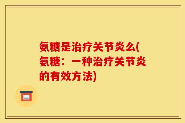 氨糖是治疗关节炎么(氨糖：一种治疗关节炎的有效方法)