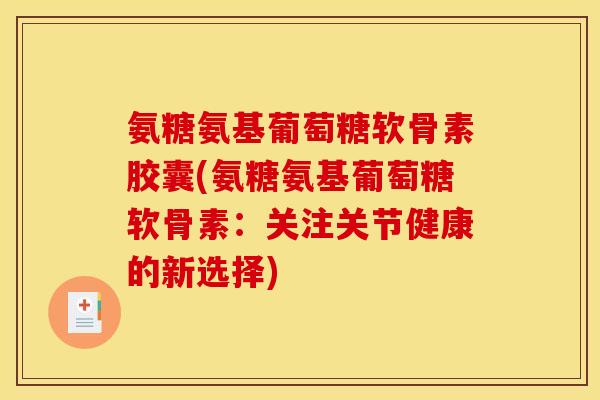 氨糖氨基葡萄糖软骨素胶囊(氨糖氨基葡萄糖软骨素：关注关节健康的新选择)