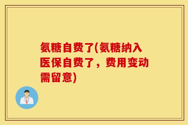 氨糖自费了(氨糖纳入医保自费了,费用变动需留意) 氨糖自费了(氨糖纳入医保自费了,费用变动需留意)