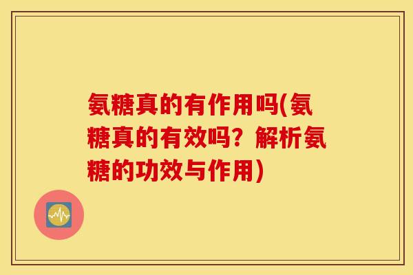 氨糖真的有作用吗(氨糖真的有效吗？解析氨糖的功效与作用)