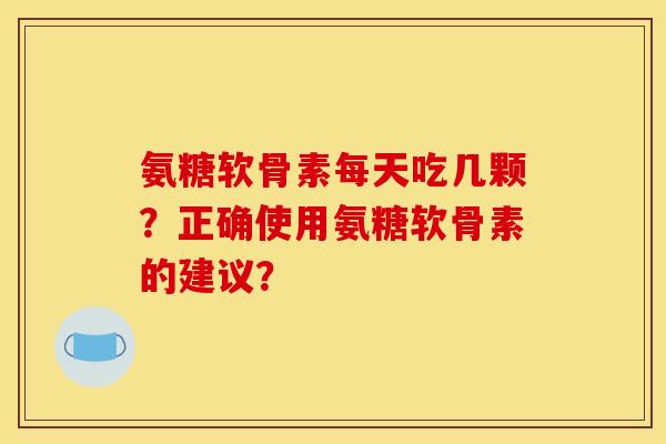 氨糖软骨素每天吃几颗？正确使用氨糖软骨素的建议？