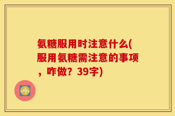 氨糖服用时注意什么(服用氨糖需注意的事项，咋做？39字)