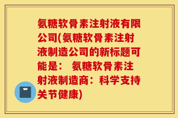 氨糖软骨素注射液有限公司(氨糖软骨素注射液制造公司的新标题可能是： 氨糖软骨素注射液制造商：科学支持关节健康)