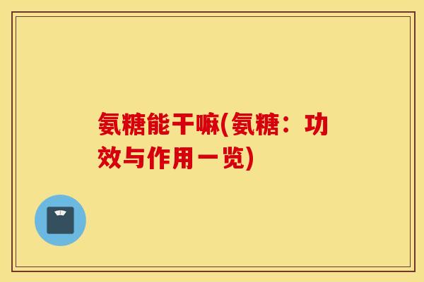 氨糖能干嘛(氨糖:功效与作用一览) 氨糖能干嘛(氨糖:功效与作用一览)