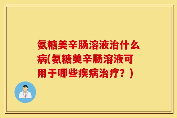 氨糖美辛肠溶液治什么病(氨糖美辛肠溶液可用于哪些疾病治疗？)