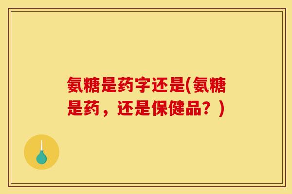 氨糖是药字还是(氨糖是药，还是保健品？)