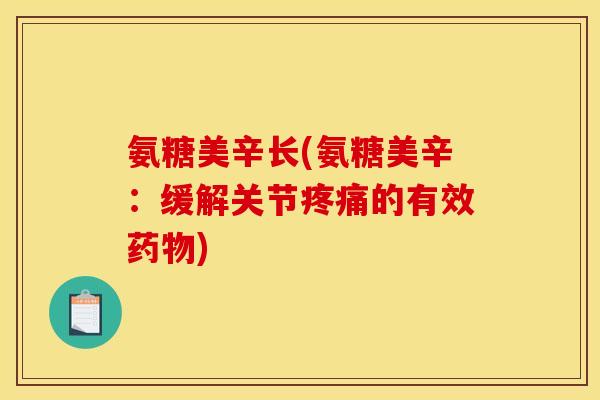 氨糖美辛长(氨糖美辛:缓解关节疼痛的有效药物) 氨糖美辛长(氨糖美辛:缓解关节疼痛的有效药物)