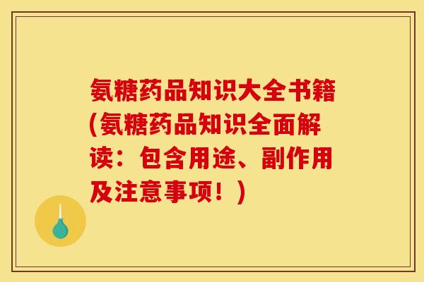 氨糖药品知识大全书籍(氨糖药品知识全面解读：包含用途、副作用及注意事项！)