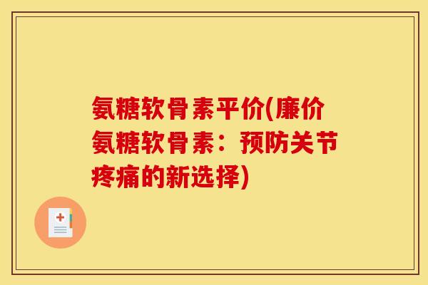 氨糖软骨素平价(廉价氨糖软骨素：预防关节疼痛的新选择)