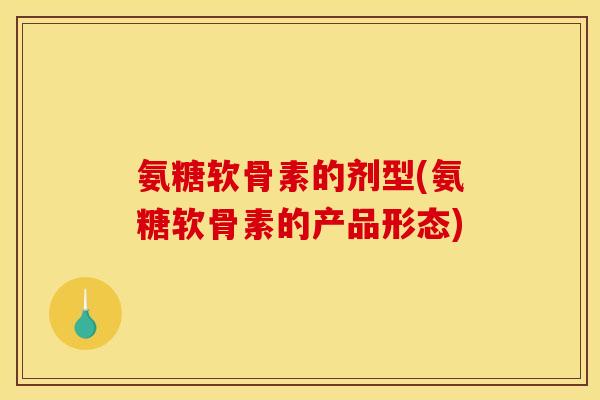 氨糖软骨素的剂型(氨糖软骨素的产品形态)